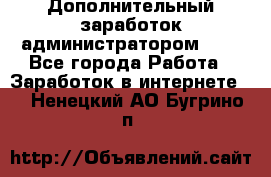 Дополнительный заработок администратором!!!! - Все города Работа » Заработок в интернете   . Ненецкий АО,Бугрино п.